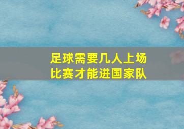 足球需要几人上场比赛才能进国家队