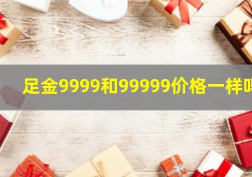 足金9999和99999价格一样吗