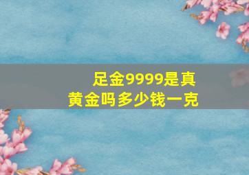 足金9999是真黄金吗多少钱一克