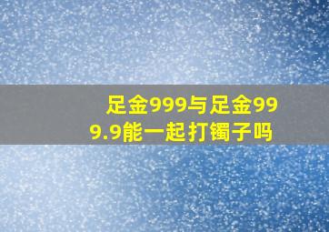 足金999与足金999.9能一起打镯子吗