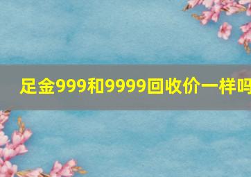 足金999和9999回收价一样吗