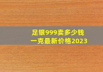 足银999卖多少钱一克最新价格2023