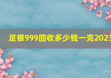 足银999回收多少钱一克2023