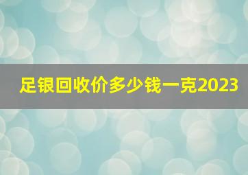 足银回收价多少钱一克2023