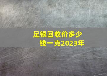 足银回收价多少钱一克2023年