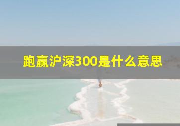 跑赢沪深300是什么意思