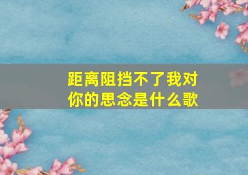 距离阻挡不了我对你的思念是什么歌