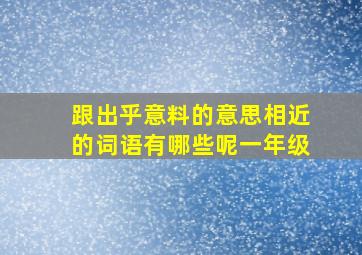 跟出乎意料的意思相近的词语有哪些呢一年级