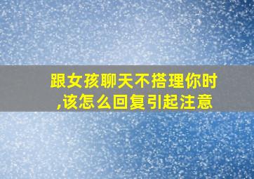 跟女孩聊天不搭理你时,该怎么回复引起注意