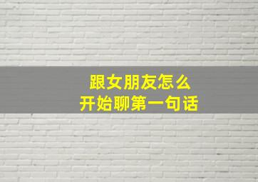 跟女朋友怎么开始聊第一句话