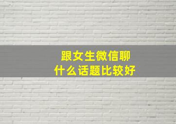 跟女生微信聊什么话题比较好