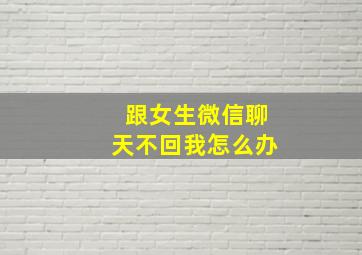 跟女生微信聊天不回我怎么办