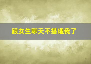 跟女生聊天不搭理我了