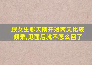 跟女生聊天刚开始两天比较频繁,见面后就不怎么回了