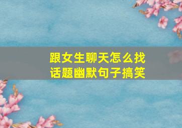 跟女生聊天怎么找话题幽默句子搞笑