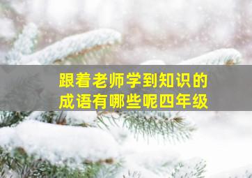 跟着老师学到知识的成语有哪些呢四年级