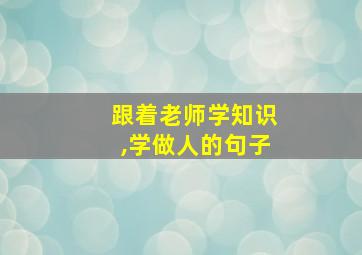 跟着老师学知识,学做人的句子