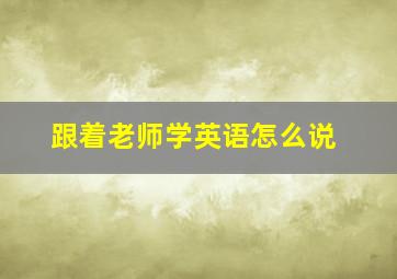 跟着老师学英语怎么说