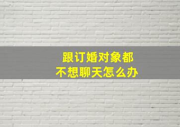 跟订婚对象都不想聊天怎么办