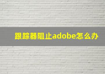 跟踪器阻止adobe怎么办