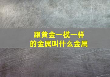 跟黄金一模一样的金属叫什么金属