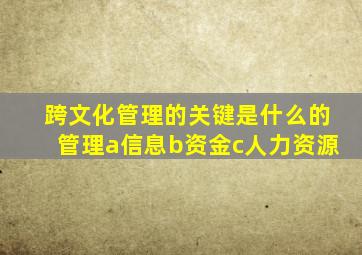 跨文化管理的关键是什么的管理a信息b资金c人力资源