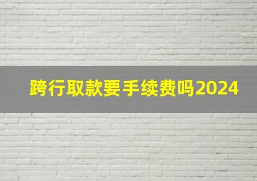 跨行取款要手续费吗2024