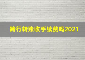 跨行转账收手续费吗2021