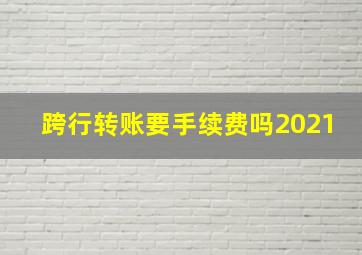 跨行转账要手续费吗2021