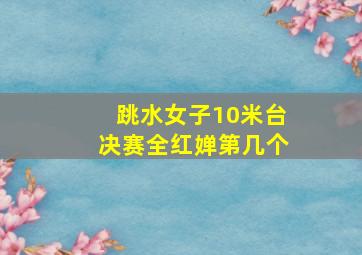 跳水女子10米台决赛全红婵第几个