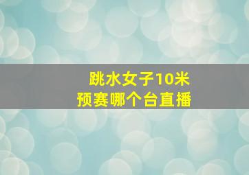 跳水女子10米预赛哪个台直播