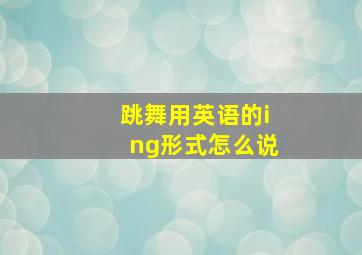 跳舞用英语的ing形式怎么说