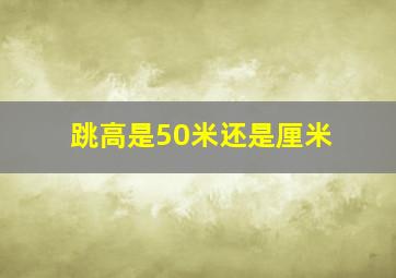 跳高是50米还是厘米