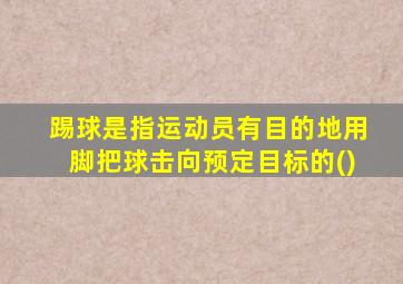 踢球是指运动员有目的地用脚把球击向预定目标的()