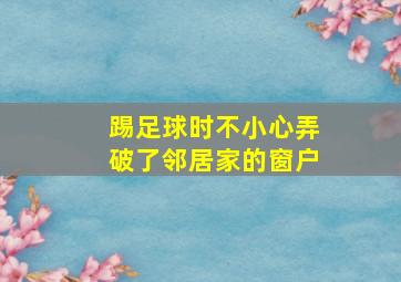 踢足球时不小心弄破了邻居家的窗户