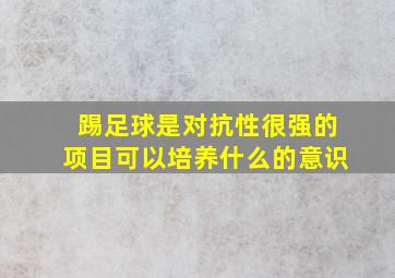 踢足球是对抗性很强的项目可以培养什么的意识