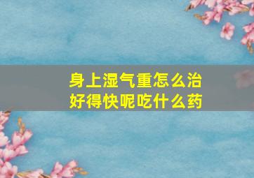 身上湿气重怎么治好得快呢吃什么药