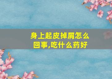 身上起皮掉屑怎么回事,吃什么药好