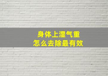 身体上湿气重怎么去除最有效