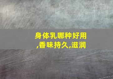 身体乳哪种好用,香味持久,滋润