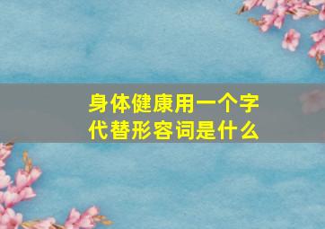 身体健康用一个字代替形容词是什么