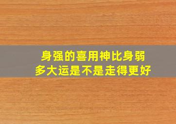 身强的喜用神比身弱多大运是不是走得更好