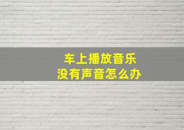 车上播放音乐没有声音怎么办