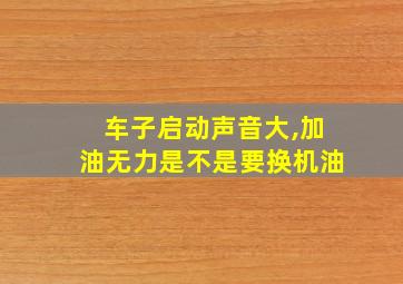 车子启动声音大,加油无力是不是要换机油