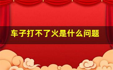 车子打不了火是什么问题