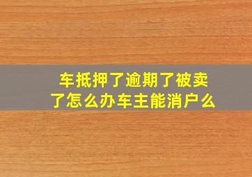 车抵押了逾期了被卖了怎么办车主能消户么