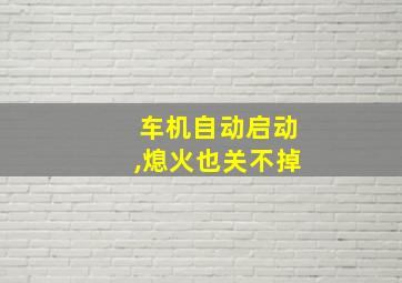 车机自动启动,熄火也关不掉