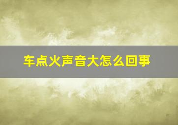 车点火声音大怎么回事