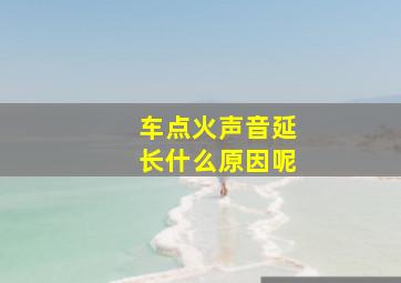 车点火声音延长什么原因呢