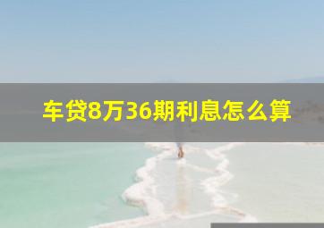 车贷8万36期利息怎么算